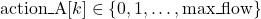 \mbox{action\_A}[k] \in \left\lbrace 0, 1, \dots, \mbox{max\_flow} \right\rbrace